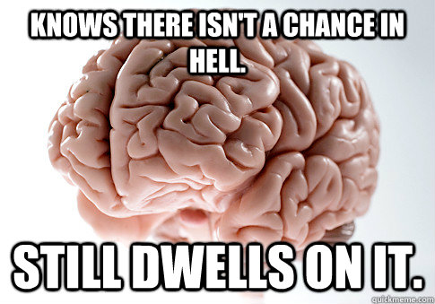 Knows there isn't A chance in hell. Still dwells on it.  Scumbag Brain