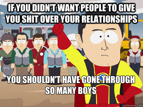 if you didn't want people to give you shit over your relationships you shouldn't have gone through so many boys  Captain Hindsight