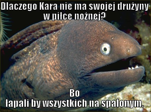 DLACZEGO KARA NIE MA SWOJEJ DRUŻYNY W PIŁCE NOŻNEJ? BO ŁAPALI BY WSZYSTKICH NA SPALONYM. Bad Joke Eel