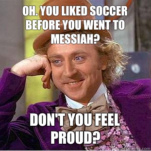 Oh. You liked soccer before you went to Messiah? Don't you feel proud?  Condescending Wonka