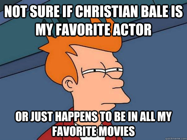 not sure if christian bale is my favorite actor or just happens to be in all my favorite movies  Futurama Fry