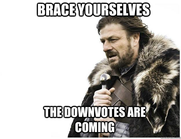 Brace yourselves The downvotes are coming  Imminent Ned
