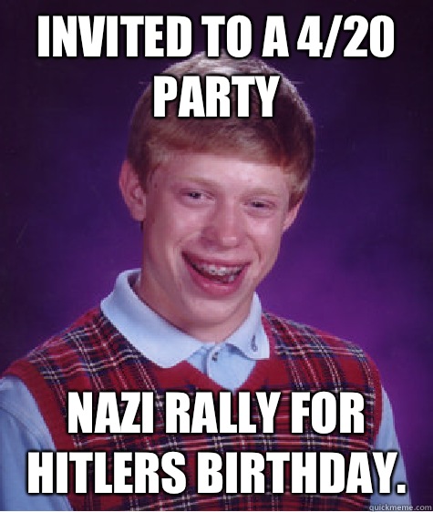 Invited to a 4/20 party Nazi rally for Hitlers birthday.  Bad Luck Brian