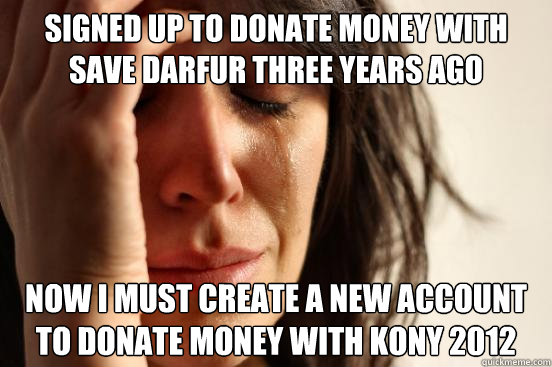 Signed up to donate money with Save Darfur Three Years Ago Now I must create a new account to donate money with Kony 2012  First World Problems