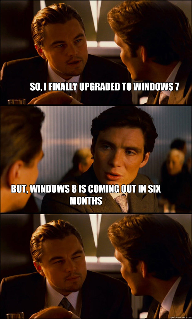 so, i finally upgraded to windows 7 but, windows 8 is coming out in six months  Inception