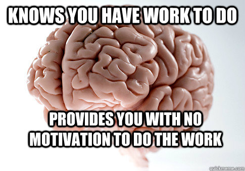Knows you have work to do Provides you with no motivation to do the work  - Knows you have work to do Provides you with no motivation to do the work   Scumbag Brain