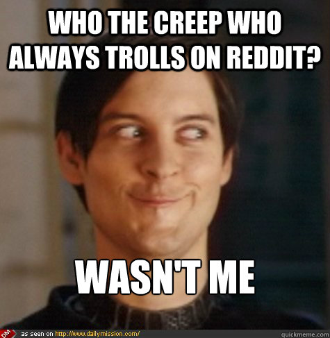 Who the creep who always trolls on reddit? wasn't me - Who the creep who always trolls on reddit? wasn't me  Tobey Maguire Wasnt Me