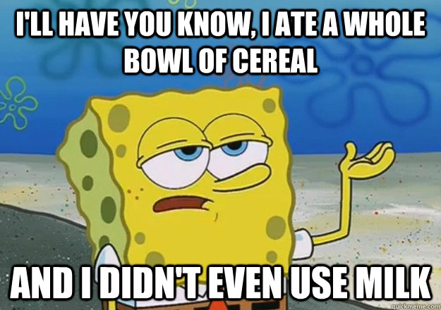 I'll have you know, I ate a whole bowl of cereal And I didn't even use milk - I'll have you know, I ate a whole bowl of cereal And I didn't even use milk  spongbob limbo