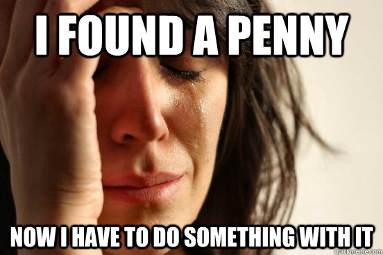 i found a penny now i have to do something with it  First World Problems