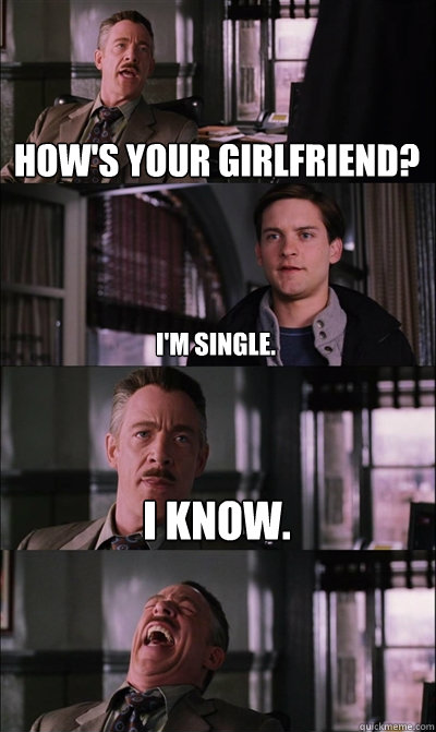 How's your girlfriend? I'm single. I know.   JJ Jameson