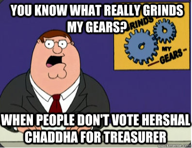 you know what really grinds my gears? When people don't vote Hershal Chaddha for Treasurer  Grinds my gears