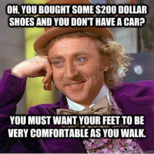 oh, you bought some $200 dollar shoes and you don't have a car? you must want your feet to be very comfortable as you walk.  Condescending Wonka