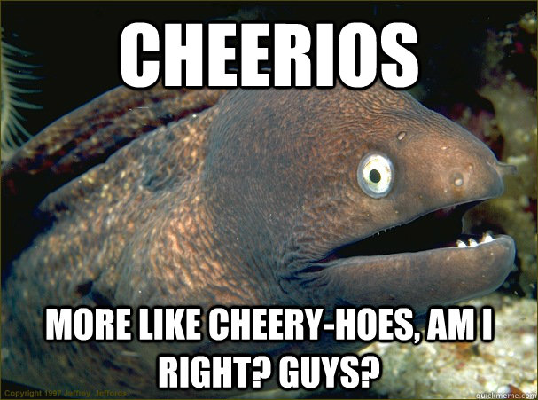 Cheerios More like cheery-hoes, am i right? Guys? - Cheerios More like cheery-hoes, am i right? Guys?  Bad Joke Eel