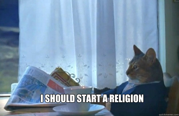  I should start a religion  Sophisticated Cat