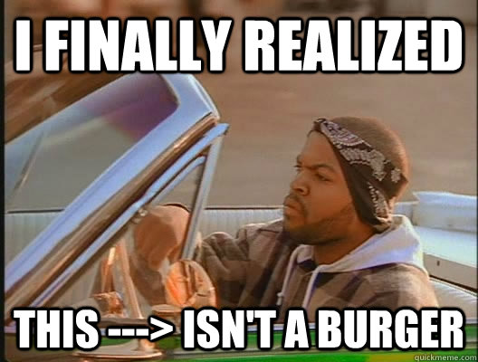 I finally realized this ---> isn't a burger - I finally realized this ---> isn't a burger  today was a good day