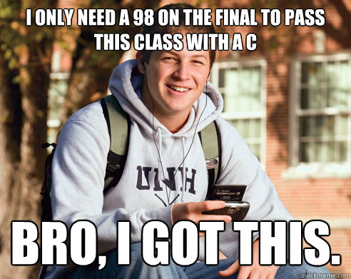 I only need a 98 on the final to pass this class with a C Bro, I got this.  College freshmen