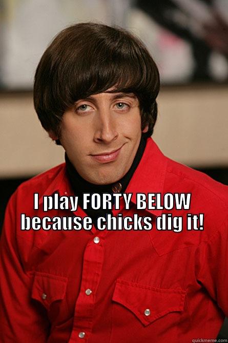 Who needs a pick up line when you've got the Worlds Coolest Game! -  I PLAY FORTY BELOW BECAUSE CHICKS DIG IT!                                                                                                                                                                                                                       Pickup Line Scientist