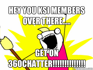 Hey you KSI members over there..... Get on 360chatter!!!!!!!!!!!!!!!!  All The Things