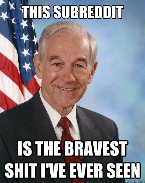 This subreddit  is the bravest shit i've ever seen - This subreddit  is the bravest shit i've ever seen  Ron Paul