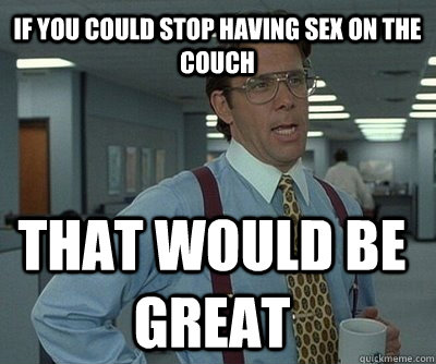 That would be great If you could stop having sex on the couch - That would be great If you could stop having sex on the couch  Office Space work this weekend