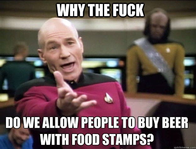 WHY THE FUCK do we allow people to buy beer with food stamps?  Piccard 2