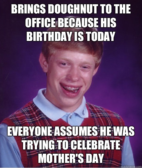 Brings doughnut to the office because his birthday is today Everyone assumes he was trying to celebrate Mother's Day   Bad Luck Brian
