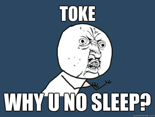 Toke why u no sleep?  Y U No