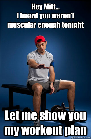 Hey Mitt...
I heard you weren't muscular enough tonight Let me show you my workout plan  
