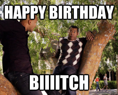 happy birthday biiiitch  
