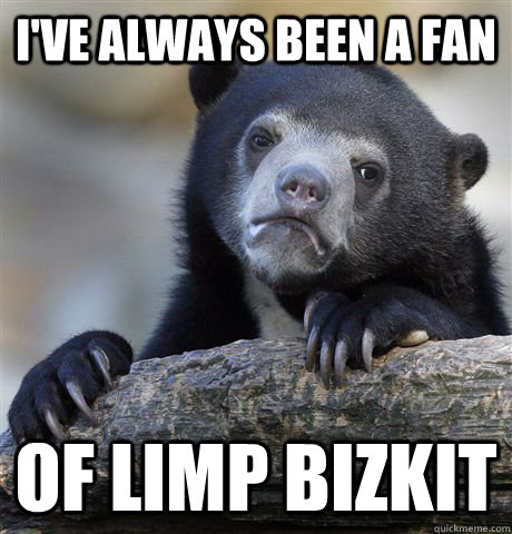 i've always been a fan  of limp bizkit  Confession Bear