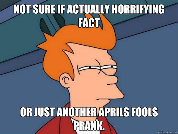 Not sure if actually horrifying fact or just another aprils fools prank.  Futurama Fry
