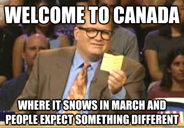 Welcome to Canada where it snows in march and people expect something different  Welcome to