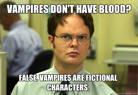 Vampires don't have blood? False. Vampires are fictional characters. - Vampires don't have blood? False. Vampires are fictional characters.  Dwight