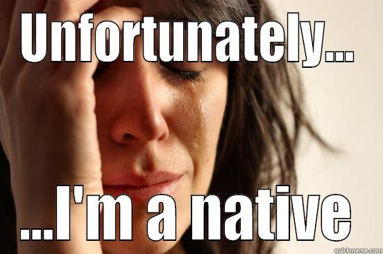 UNFORTUNATELY... ...I'M A NATIVE First World Problems