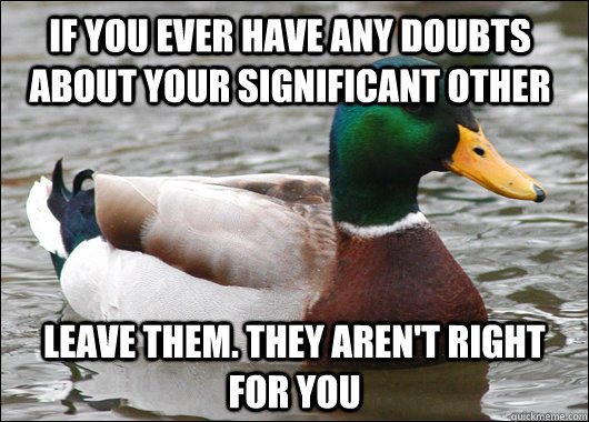 If you ever have any doubts about your Significant other leave them. they aren't right for you  Actual Advice Mallard