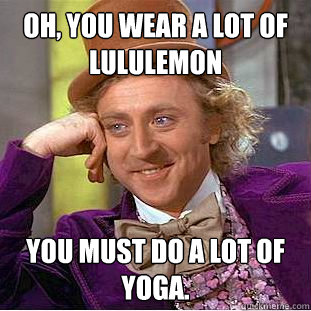 Oh, you wear a lot of Lululemon You must do a lot of yoga.  Condescending Wonka