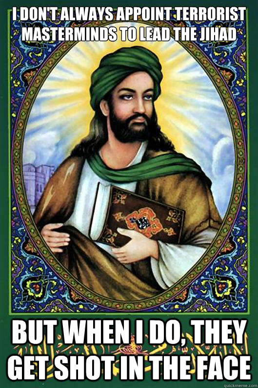 I don't always appoint terrorist masterminds to lead the jihad but when I do, they get shot in the face - I don't always appoint terrorist masterminds to lead the jihad but when I do, they get shot in the face  Islam Dude