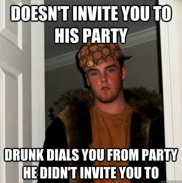 Doesn't invite you to his party Drunk dials you from party he didn't invite you to  Scumbag Steve