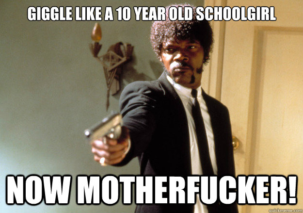 Giggle like a 10 year old schoolgirl now motherfucker! - Giggle like a 10 year old schoolgirl now motherfucker!  Samuel L Jackson