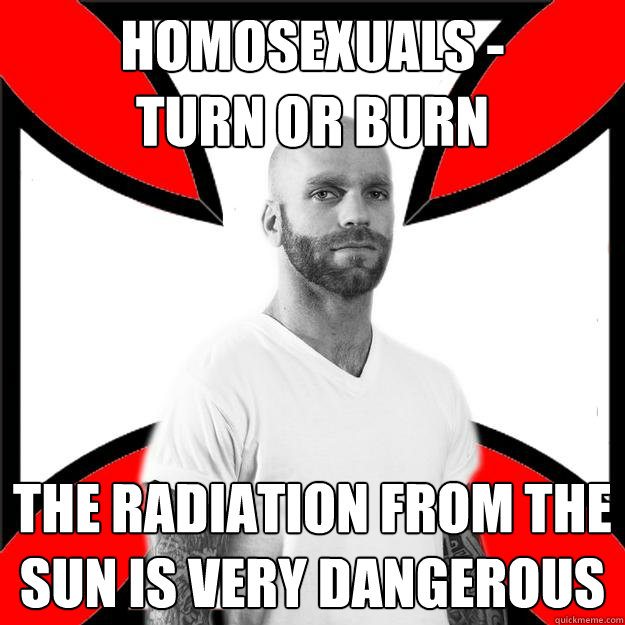 Homosexuals -
turn or burn The radiation from the sun is very dangerous  Skinhead with a Heart of Gold