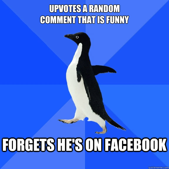 Upvotes a random 
comment that is funny forgets he's on facebook  Socially Awkward Penguin