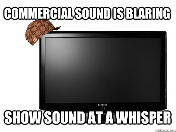 commercial sound is blaring show sound at a whisper - commercial sound is blaring show sound at a whisper  Scumbag TV