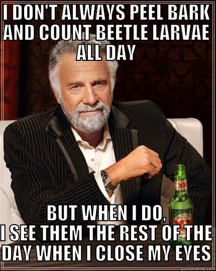 I DON'T ALWAYS PEEL BARK AND COUNT BEETLE LARVAE ALL DAY BUT WHEN I DO, I SEE THEM THE REST OF THE DAY WHEN I CLOSE MY EYES The Most Interesting Man In The World