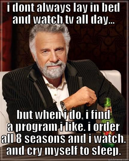 I DONT ALWAYS LAY IN BED AND WATCH TV ALL DAY... BUT WHEN I DO, I FIND A PROGRAM I LIKE. I ORDER ALL 8 SEASONS AND I WATCH. AND CRY MYSELF TO SLEEP. The Most Interesting Man In The World