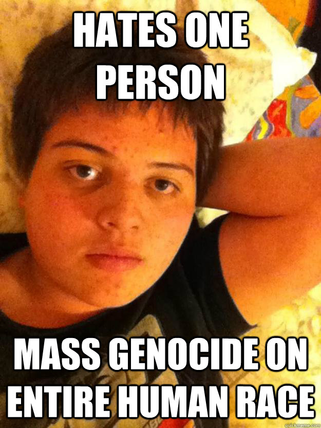 Hates one person Mass genocide on entire human race  