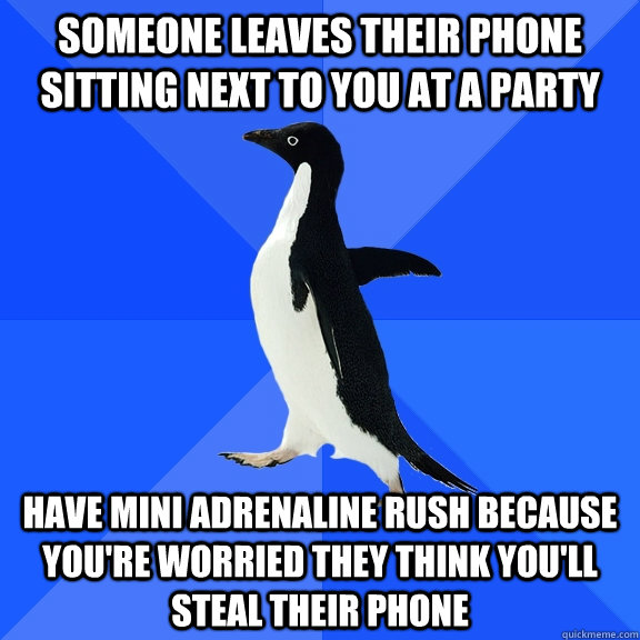 Someone leaves their phone sitting next to you at a party have mini adrenaline rush because you're worried they think you'll steal their phone  Socially Awkward Penguin
