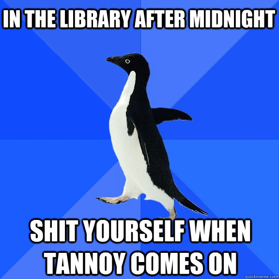 In the library after midnight Shit yourself when tannoy comes on  Socially Awkward Penguin