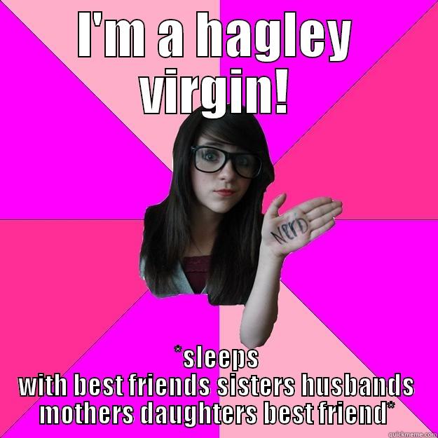 I'M A HAGLEY VIRGIN! *SLEEPS WITH BEST FRIENDS SISTERS HUSBANDS MOTHERS DAUGHTERS BEST FRIEND* Idiot Nerd Girl