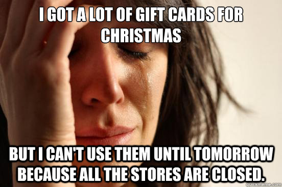 I got a lot of gift cards for Christmas But I can't use them until tomorrow because all the stores are closed.  First World Problems
