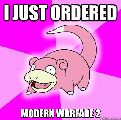 I just ordered Modern Warfare 2  Slowpoke